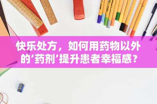 快乐处方，如何用药物以外的‘药剂’提升患者幸福感？