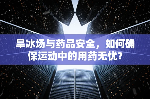 旱冰场与药品安全，如何确保运动中的用药无忧？