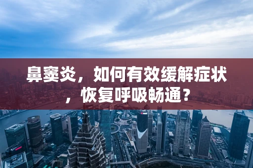 鼻窦炎，如何有效缓解症状，恢复呼吸畅通？