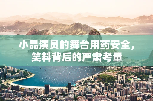 小品演员的舞台用药安全，笑料背后的严肃考量