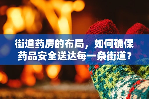 街道药房的布局，如何确保药品安全送达每一条街道？