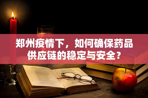 郑州疫情下，如何确保药品供应链的稳定与安全？