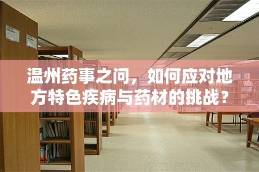 温州药事之问，如何应对地方特色疾病与药材的挑战？