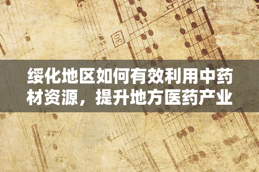 绥化地区如何有效利用中药材资源，提升地方医药产业发展？