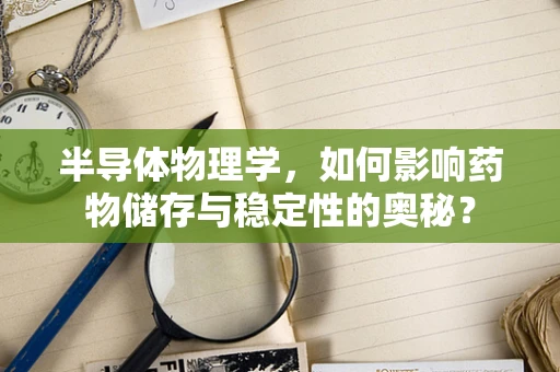 半导体物理学，如何影响药物储存与稳定性的奥秘？