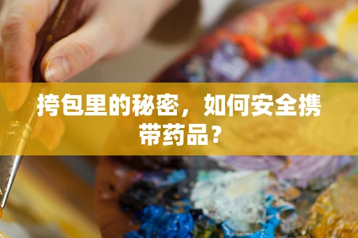 挎包里的秘密，如何安全携带药品？