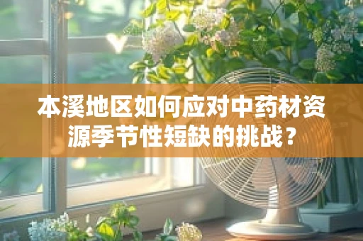 本溪地区如何应对中药材资源季节性短缺的挑战？