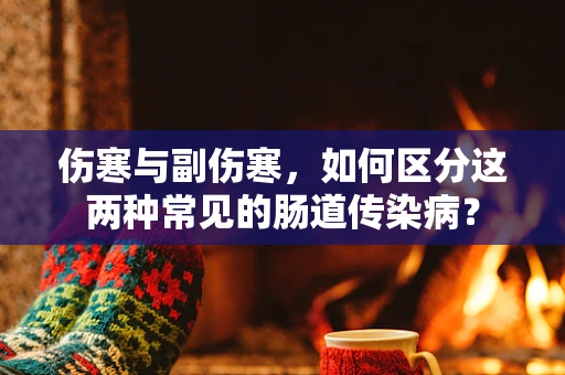 伤寒与副伤寒，如何区分这两种常见的肠道传染病？