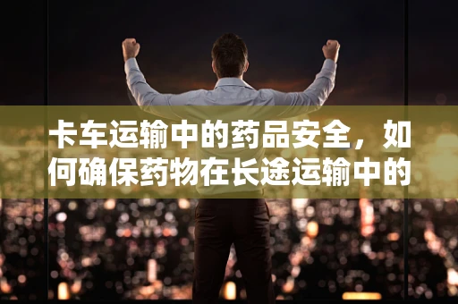 卡车运输中的药品安全，如何确保药物在长途运输中的稳定性？