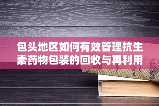 包头地区如何有效管理抗生素药物包装的回收与再利用？