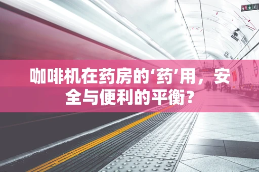 咖啡机在药房的‘药’用，安全与便利的平衡？