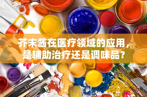 芥末酱在医疗领域的应用，是辅助治疗还是调味品？