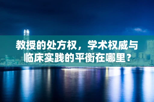 教授的处方权，学术权威与临床实践的平衡在哪里？