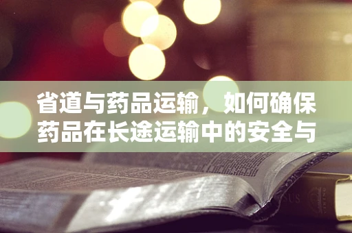 省道与药品运输，如何确保药品在长途运输中的安全与质量？