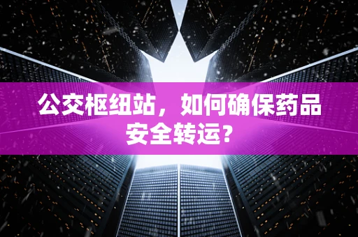 公交枢纽站，如何确保药品安全转运？