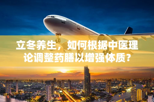 立冬养生，如何根据中医理论调整药膳以增强体质？