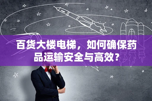 百货大楼电梯，如何确保药品运输安全与高效？