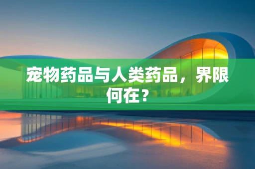 宠物药品与人类药品，界限何在？
