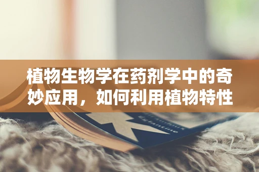 植物生物学在药剂学中的奇妙应用，如何利用植物特性提升药物效果？