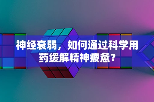 神经衰弱，如何通过科学用药缓解精神疲惫？