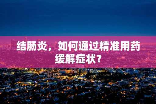 结肠炎，如何通过精准用药缓解症状？