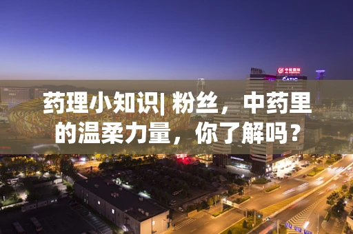 药理小知识| 粉丝，中药里的温柔力量，你了解吗？