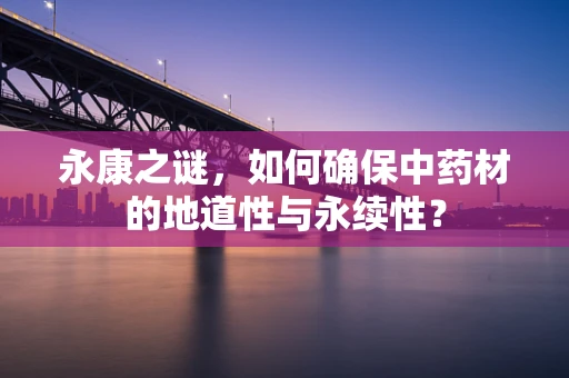 永康之谜，如何确保中药材的地道性与永续性？
