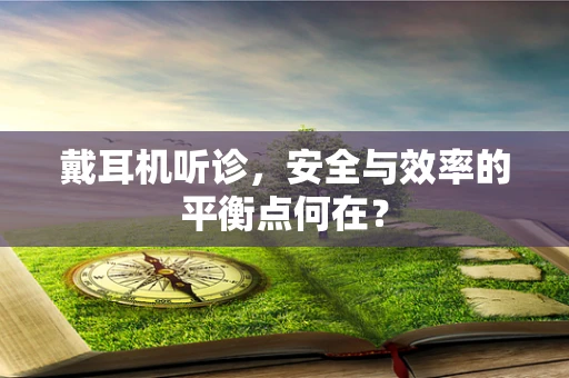 戴耳机听诊，安全与效率的平衡点何在？
