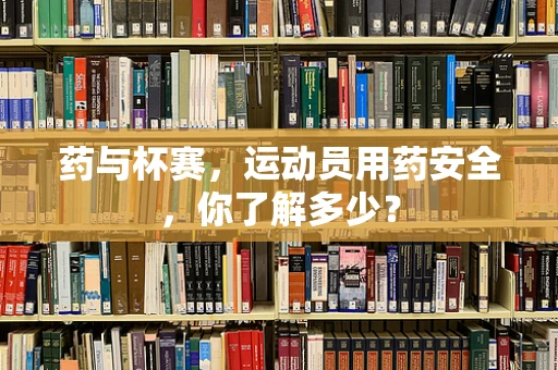 药与杯赛，运动员用药安全，你了解多少？