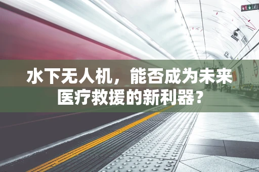 水下无人机，能否成为未来医疗救援的新利器？