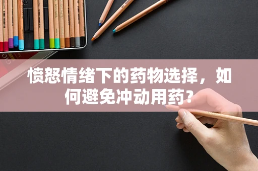 愤怒情绪下的药物选择，如何避免冲动用药？