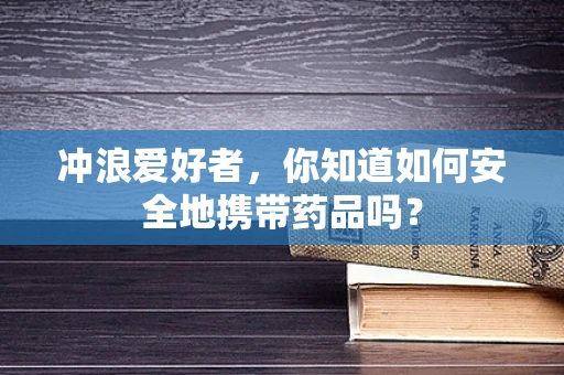 冲浪爱好者，你知道如何安全地携带药品吗？