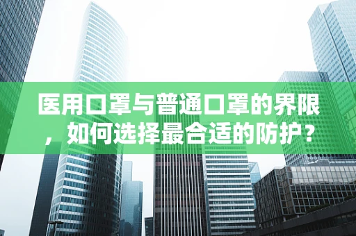 医用口罩与普通口罩的界限，如何选择最合适的防护？