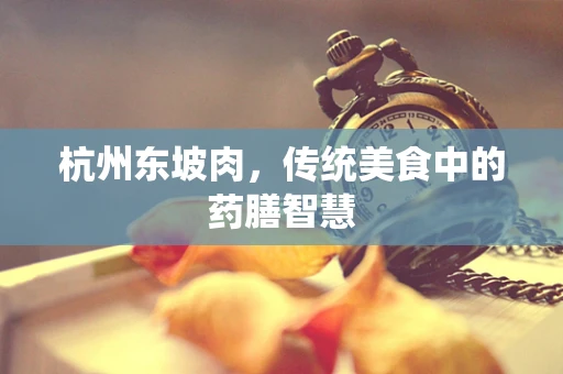 杭州东坡肉，传统美食中的药膳智慧