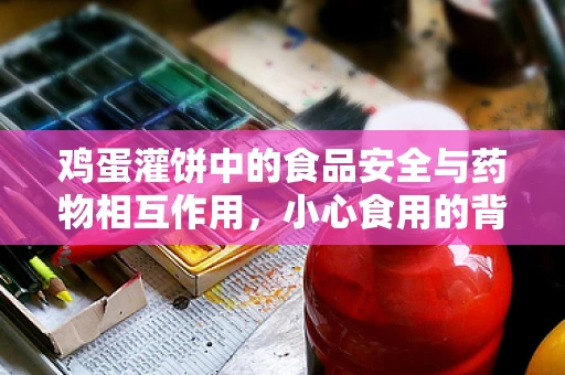 鸡蛋灌饼中的食品安全与药物相互作用，小心食用的背后风险