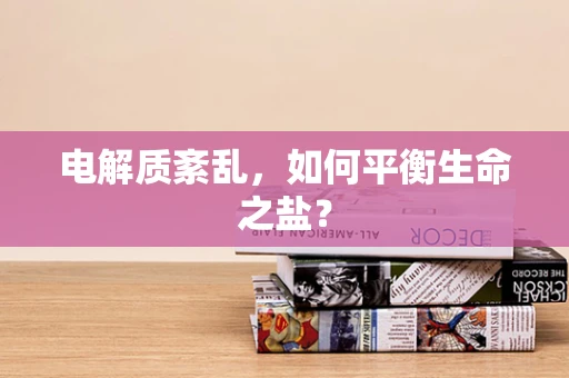 电解质紊乱，如何平衡生命之盐？