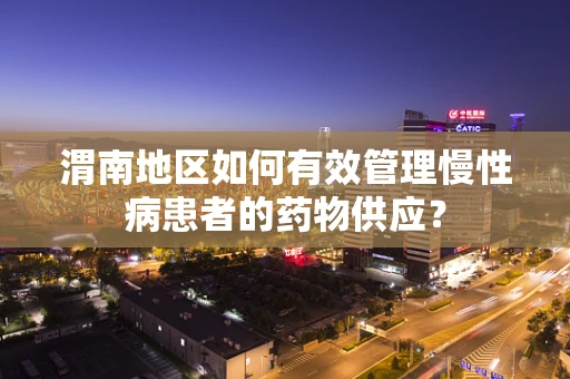 渭南地区如何有效管理慢性病患者的药物供应？