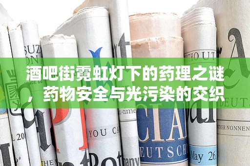 酒吧街霓虹灯下的药理之谜，药物安全与光污染的交织