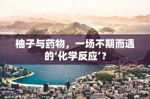 柚子与药物，一场不期而遇的‘化学反应’？
