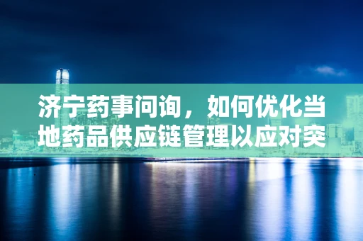 济宁药事问询，如何优化当地药品供应链管理以应对突发公共卫生事件？