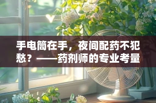 手电筒在手，夜间配药不犯愁？——药剂师的专业考量
