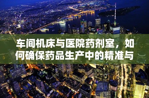车间机床与医院药剂室，如何确保药品生产中的精准与安全？