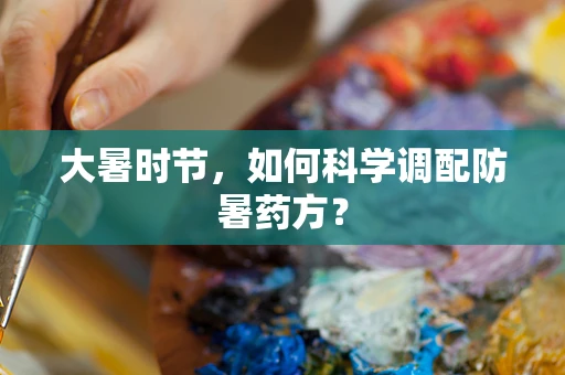 大暑时节，如何科学调配防暑药方？