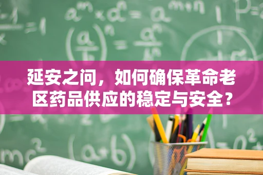 延安之问，如何确保革命老区药品供应的稳定与安全？