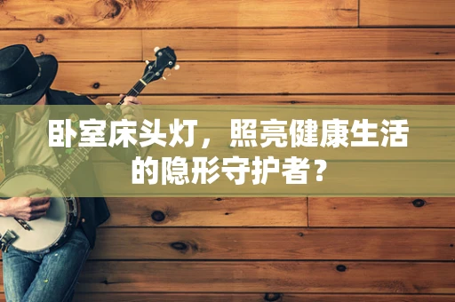卧室床头灯，照亮健康生活的隐形守护者？