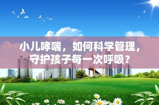 小儿哮喘，如何科学管理，守护孩子每一次呼吸？