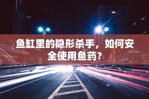 鱼缸里的隐形杀手，如何安全使用鱼药？