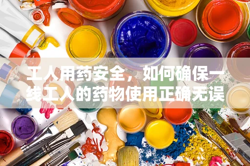 工人用药安全，如何确保一线工人的药物使用正确无误？