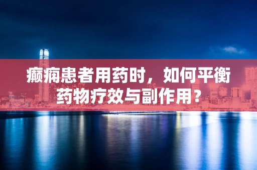 癫痫患者用药时，如何平衡药物疗效与副作用？