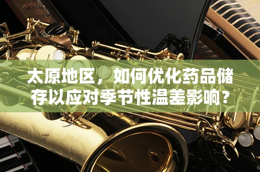 太原地区，如何优化药品储存以应对季节性温差影响？